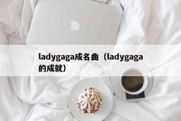 ladygaga成名曲（ladygaga的成就）